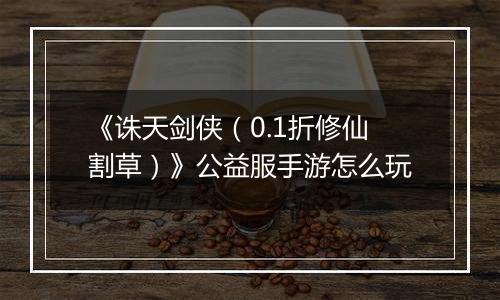 《诛天剑侠（0.1折修仙割草）》公益服手游怎么玩