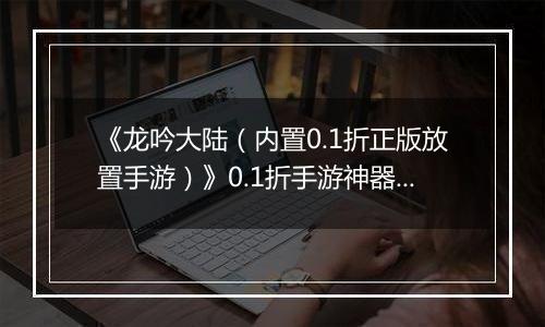 《龙吟大陆（内置0.1折正版放置手游）》0.1折手游神器攻略（避免浪费，少走弯路）