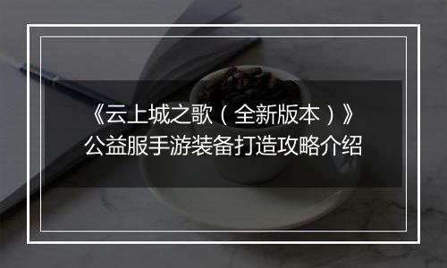 《云上城之歌（全新版本）》公益服手游装备打造攻略介绍