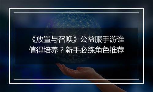 《放置与召唤》公益服手游谁值得培养？新手必练角色推荐
