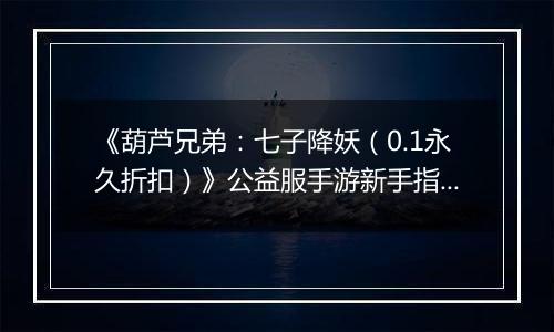 《葫芦兄弟：七子降妖（0.1永久折扣）》公益服手游新手指南FAQ