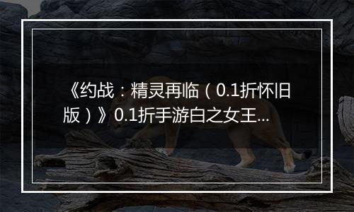 《约战：精灵再临（0.1折怀旧版）》0.1折手游白之女王技能篇