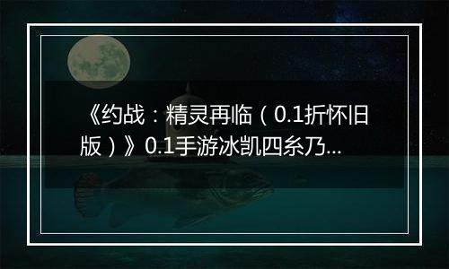 《约战：精灵再临（0.1折怀旧版）》0.1手游冰凯四糸乃-技能加点与被动篇