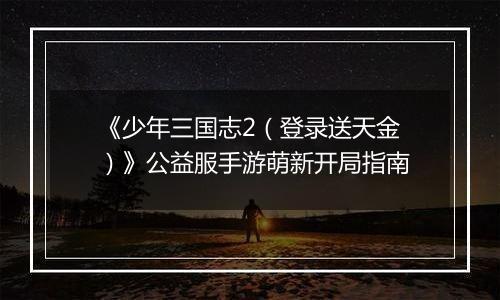 《少年三国志2（登录送天金）》公益服手游萌新开局指南