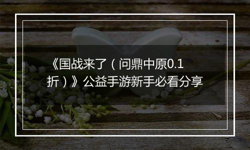 《国战来了（问鼎中原0.1折）》公益手游新手必看分享