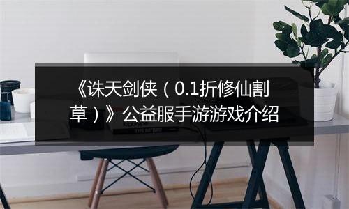 《诛天剑侠（0.1折修仙割草）》公益服手游游戏介绍