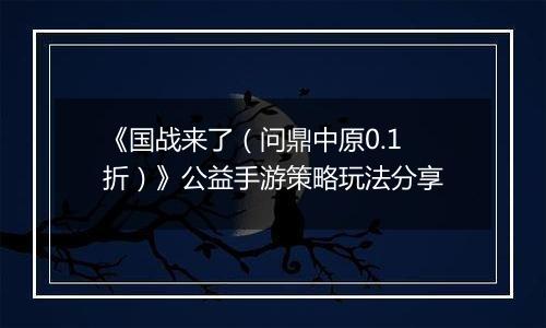 《国战来了（问鼎中原0.1折）》公益手游策略玩法分享