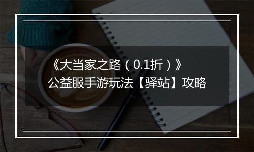 《大当家之路（0.1折）》公益服手游玩法【驿站】攻略