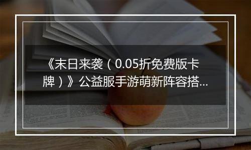 《末日来袭（0.05折免费版卡牌）》公益服手游萌新阵容搭配思路
