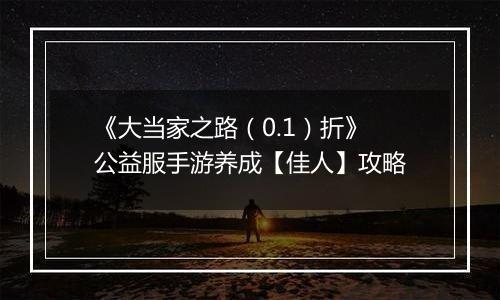 《大当家之路（0.1）折》公益服手游养成【佳人】攻略