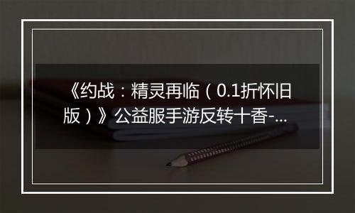 《约战：精灵再临（0.1折怀旧版）》公益服手游反转十香-信物秘宝篇