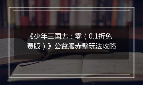 《少年三国志：零（0.1折免费版）》公益服赤壁玩法攻略