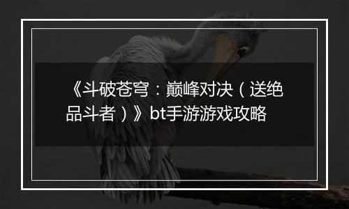 《斗破苍穹：巅峰对决（送绝品斗者）》bt手游游戏攻略
