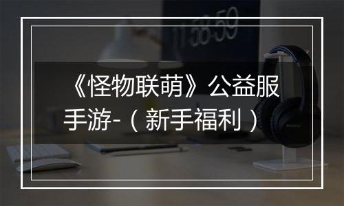 《怪物联萌》公益服手游-（新手福利）