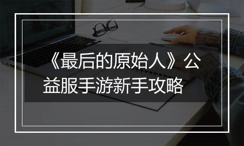 《最后的原始人》公益服手游新手攻略