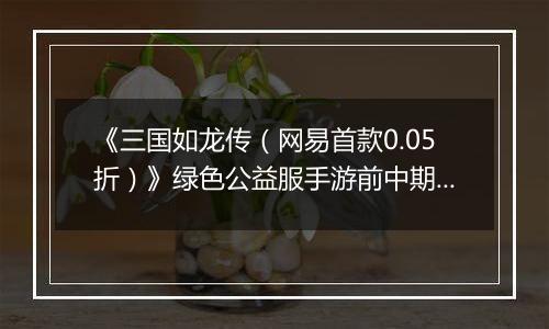 《三国如龙传（网易首款0.05折）》绿色公益服手游前中期攻略