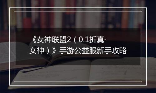 《女神联盟2（0.1折真·女神）》手游公益服新手攻略
