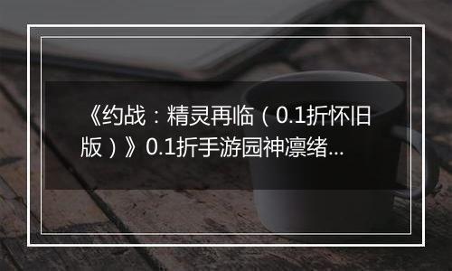 《约战：精灵再临（0.1折怀旧版）》0.1折手游园神凛绪攻略-技能加点篇