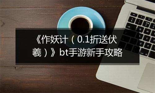 《作妖计（0.1折送伏羲）》bt手游新手攻略