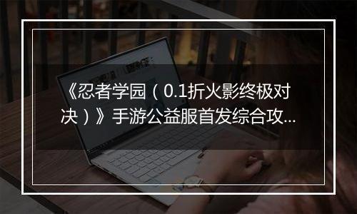 《忍者学园（0.1折火影终极对决）》手游公益服首发综合攻略