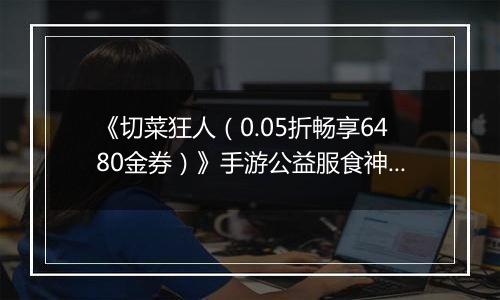 《切菜狂人（0.05折畅享6480金券）》手游公益服食神之塔T0阵容搭配
