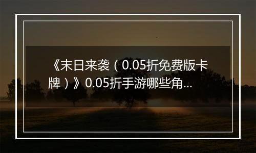 《末日来袭（0.05折免费版卡牌）》0.05折手游哪些角色值得你马上培养？