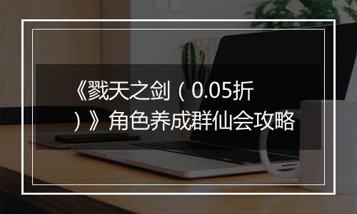 《戮天之剑（0.05折）》角色养成群仙会攻略