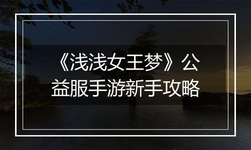 《浅浅女王梦》公益服手游新手攻略