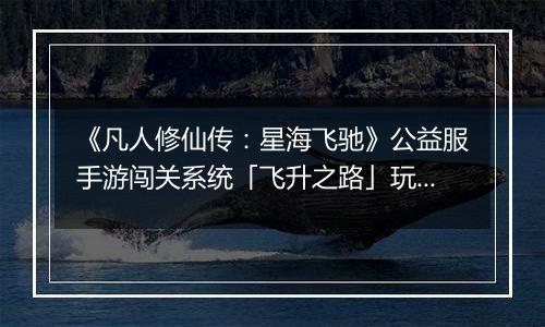 《凡人修仙传：星海飞驰》公益服手游闯关系统「飞升之路」玩法详解