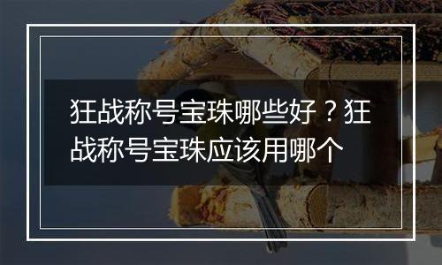 狂战称号宝珠哪些好？狂战称号宝珠应该用哪个