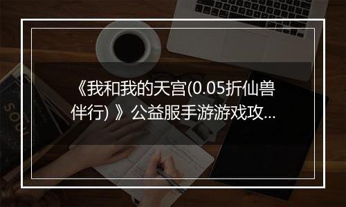 《我和我的天宫(0.05折仙兽伴行) 》公益服手游游戏攻略