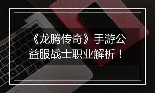 《龙腾传奇》手游公益服战士职业解析！