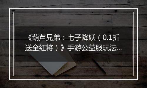 《葫芦兄弟：七子降妖（0.1折送全红将）》手游公益服玩法攻略