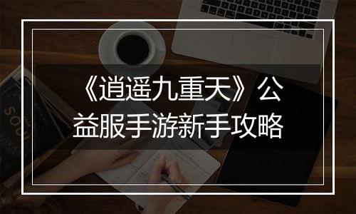 《逍遥九重天》公益服手游新手攻略