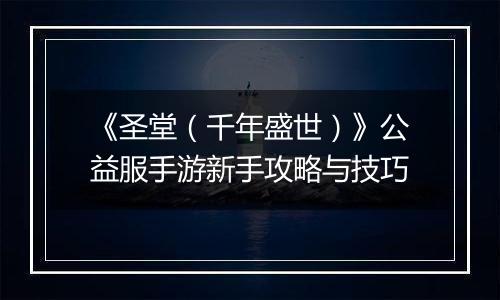 《圣堂（千年盛世）》公益服手游新手攻略与技巧