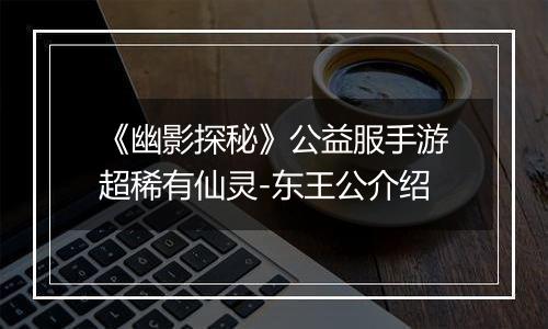 《幽影探秘》公益服手游超稀有仙灵-东王公介绍