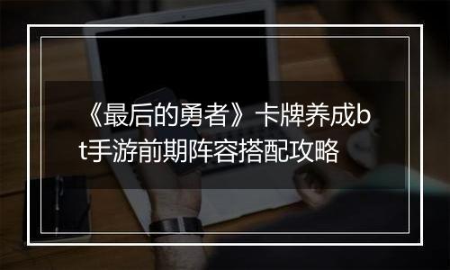 《最后的勇者》卡牌养成bt手游前期阵容搭配攻略
