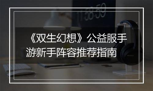 《双生幻想》公益服手游新手阵容推荐指南