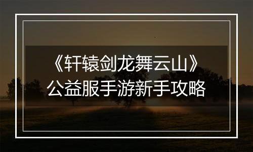 《轩辕剑龙舞云山》公益服手游新手攻略
