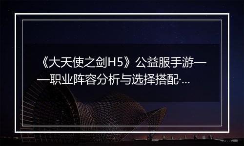 《大天使之剑H5》公益服手游——职业阵容分析与选择搭配·上篇