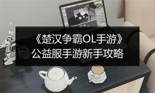 《楚汉争霸OL手游》公益服手游新手攻略