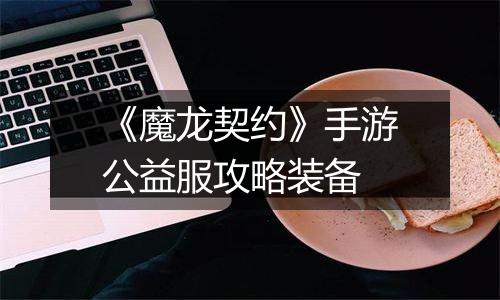 《魔龙契约》手游公益服攻略装备