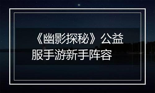 《幽影探秘》公益服手游新手阵容