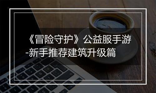 《冒险守护》公益服手游-新手推荐建筑升级篇
