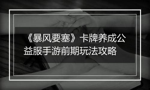 《暴风要塞》卡牌养成公益服手游前期玩法攻略