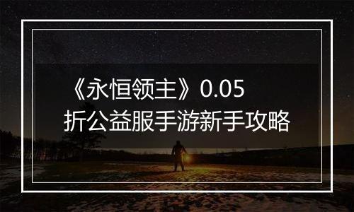 《永恒领主》0.05折公益服手游新手攻略