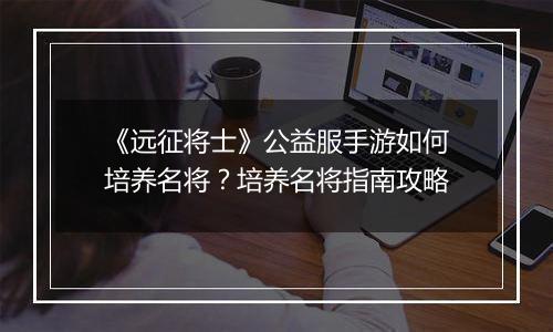 《远征将士》公益服手游如何培养名将？培养名将指南攻略