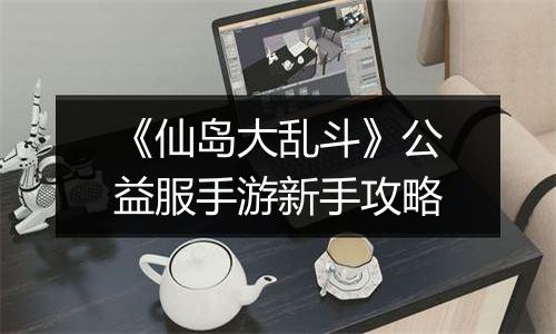 《仙岛大乱斗》公益服手游新手攻略
