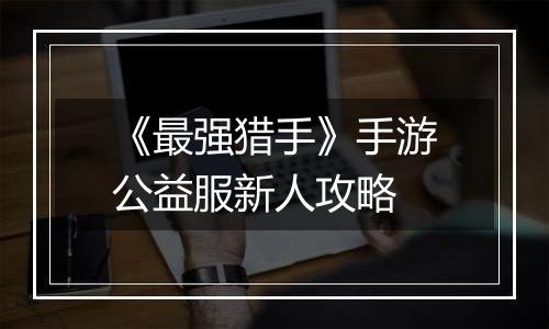 《最强猎手》手游公益服新人攻略