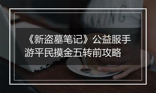 《新盗墓笔记》公益服手游平民摸金五转前攻略